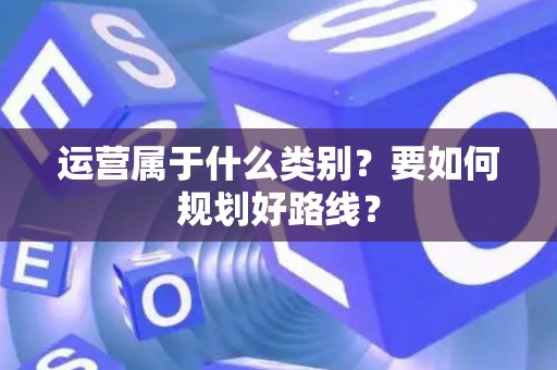 运营属于什么类别？要如何规划好路线？