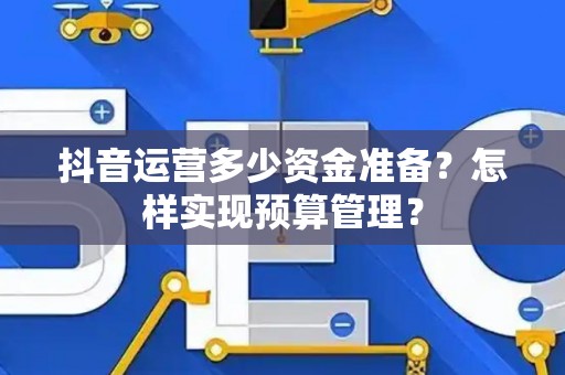 抖音运营多少资金准备？怎样实现预算管理？