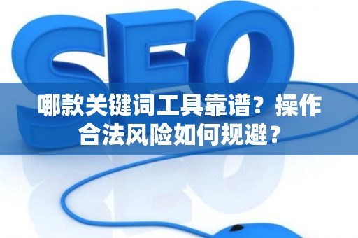 哪款关键词工具靠谱？操作合法风险如何规避？