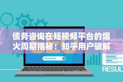 债务咨询在短视频平台的爆火周期揭秘：知乎用户破解趋势与法律实务