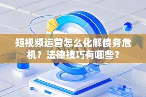 短视频运营怎么化解债务危机？法律技巧有哪些？
