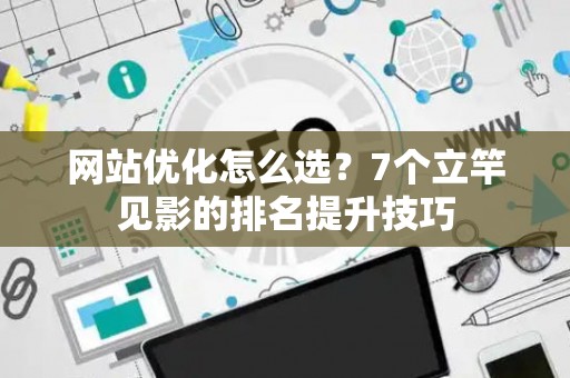 网站优化怎么选？7个立竿见影的排名提升技巧