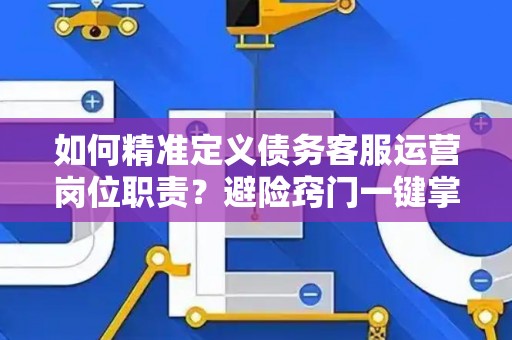 如何精准定义债务客服运营岗位职责？避险窍门一键掌握！