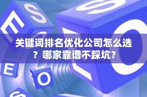 关键词排名优化公司怎么选？哪家靠谱不踩坑？