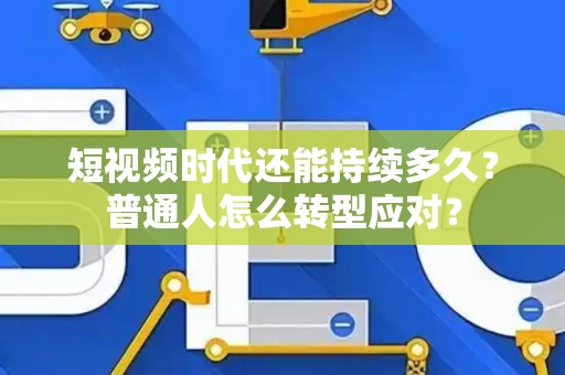 短视频时代还能持续多久？普通人怎么转型应对？