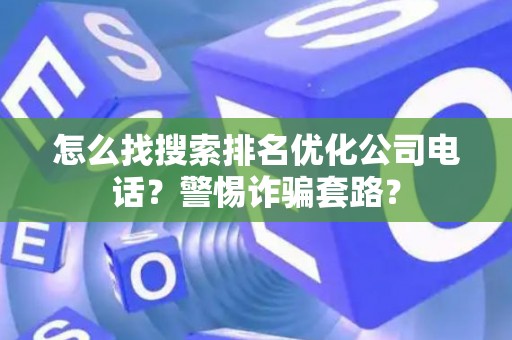 怎么找搜索排名优化公司电话？警惕诈骗套路？