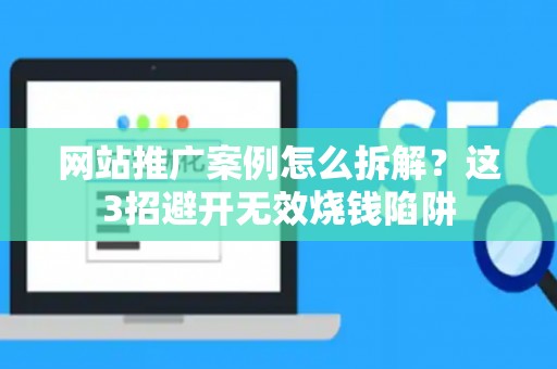 网站推广案例怎么拆解？这3招避开无效烧钱陷阱