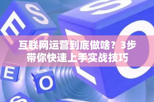 互联网运营到底做啥？3步带你快速上手实战技巧