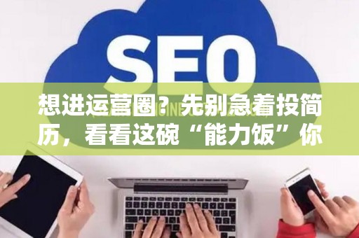 想进运营圈？先别急着投简历，看看这碗“能力饭”你吃透了几成