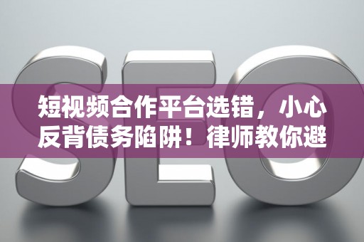 短视频合作平台选错，小心反背债务陷阱！律师教你避坑技巧