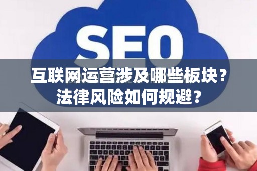 互联网运营涉及哪些板块？法律风险如何规避？