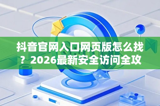 抖音官网入口网页版怎么找？2026最新安全访问全攻略