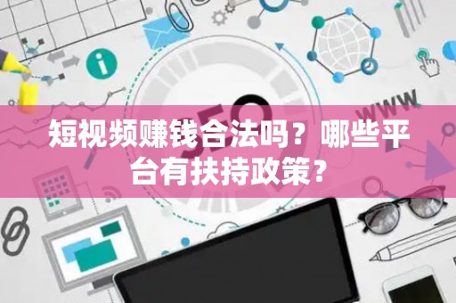 短视频赚钱合法吗？哪些平台有扶持政策？
