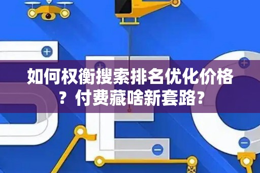 如何权衡搜索排名优化价格？付费藏啥新套路？