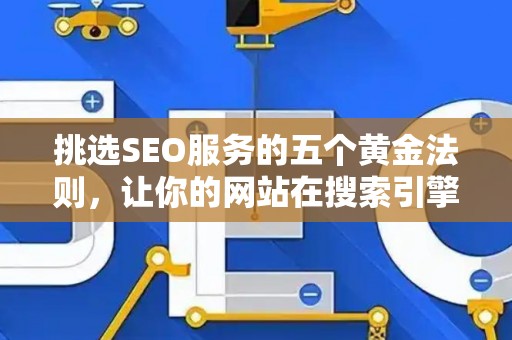 挑选SEO服务的五个黄金法则，让你的网站在搜索引擎上脱颖而出