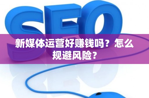 新媒体运营好赚钱吗？怎么规避风险？