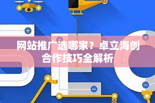 网站推广选哪家？卓立海创合作技巧全解析