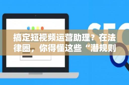 搞定短视频运营助理？在法律圈，你得懂这些“潜规则”！