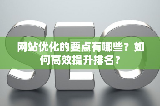 网站优化的要点有哪些？如何高效提升排名？
