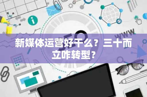新媒体运营好干么？三十而立咋转型？