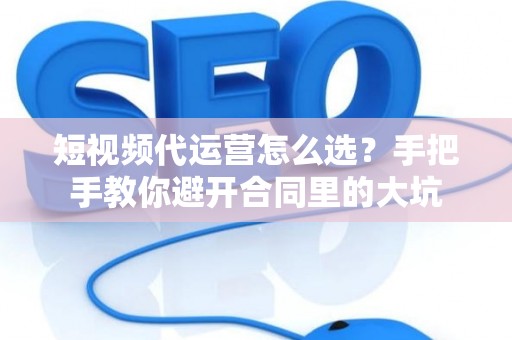 短视频代运营怎么选？手把手教你避开合同里的大坑