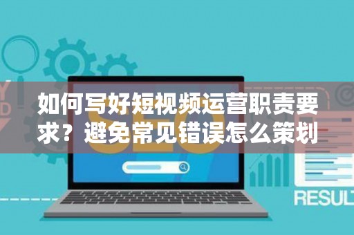 如何写好短视频运营职责要求？避免常见错误怎么策划？