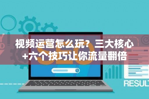 视频运营怎么玩？三大核心+六个技巧让你流量翻倍