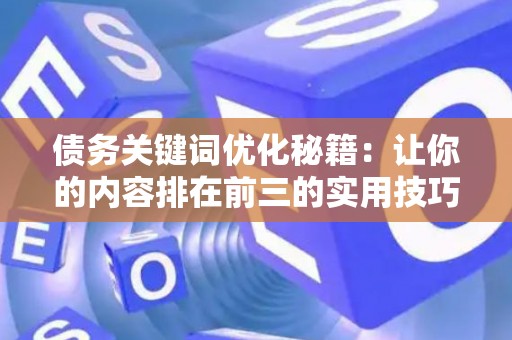 债务关键词优化秘籍：让你的内容排在前三的实用技巧