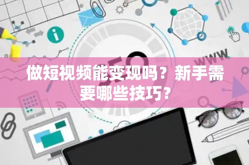 做短视频能变现吗？新手需要哪些技巧？