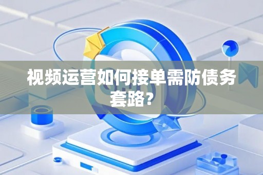 视频运营如何接单需防债务套路？