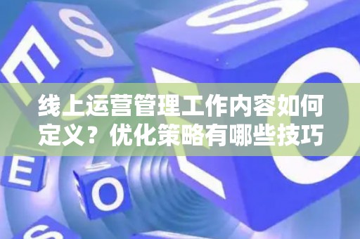 线上运营管理工作内容如何定义？优化策略有哪些技巧？