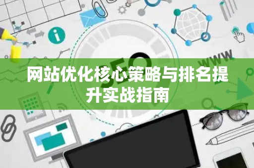 网站优化核心策略与排名提升实战指南