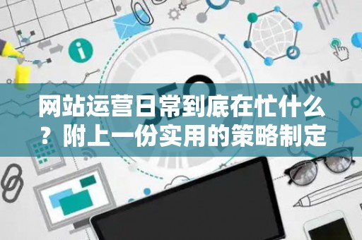 网站运营日常到底在忙什么？附上一份实用的策略制定指南