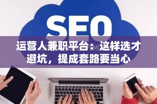 运营人兼职平台：这样选才避坑，提成套路要当心