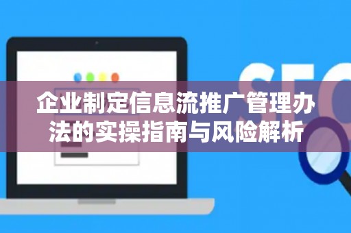 企业制定信息流推广管理办法的实操指南与风险解析