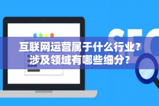 互联网运营属于什么行业？涉及领域有哪些细分？