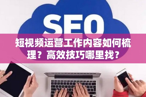 短视频运营工作内容如何梳理？高效技巧哪里找？