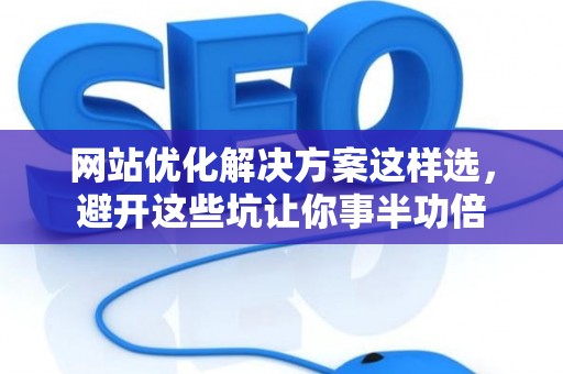 网站优化解决方案这样选，避开这些坑让你事半功倍