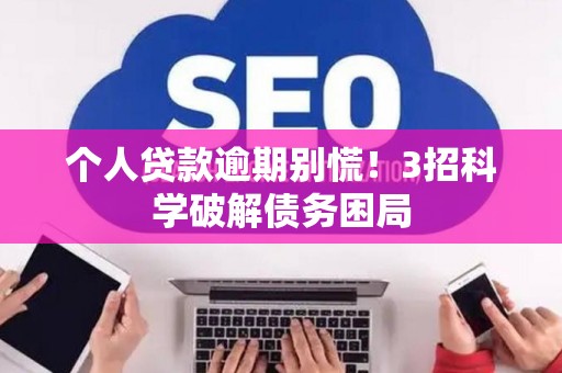 个人贷款逾期别慌！3招科学破解债务困局