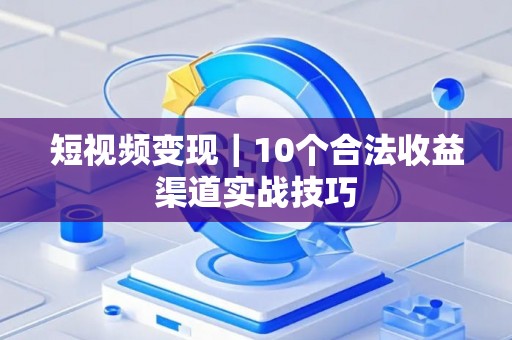 短视频变现｜10个合法收益渠道实战技巧