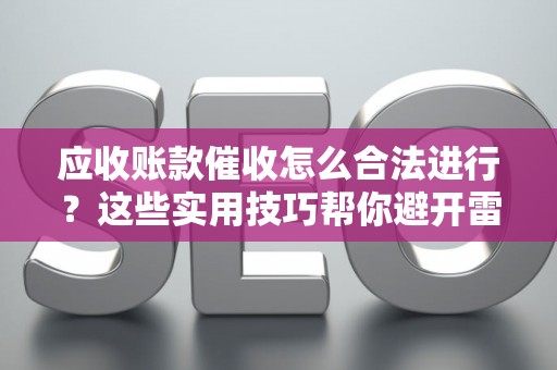 应收账款催收怎么合法进行？这些实用技巧帮你避开雷区
