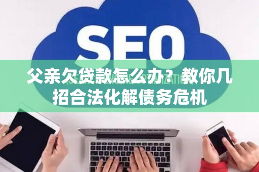 父亲欠贷款怎么办？教你几招合法化解债务危机