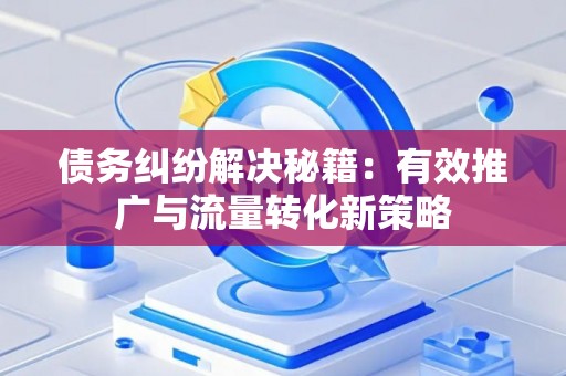 债务纠纷解决秘籍：有效推广与流量转化新策略