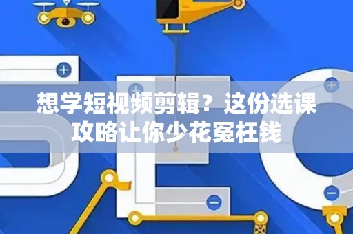 想学短视频剪辑？这份选课攻略让你少花冤枉钱